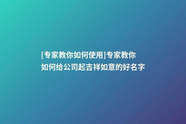 [专家教你如何使用]专家教你如何给公司起吉祥如意的好名字-第1张-公司起名-玄机派